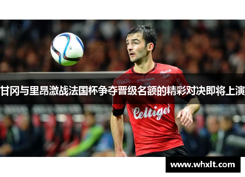 甘冈与里昂激战法国杯争夺晋级名额的精彩对决即将上演