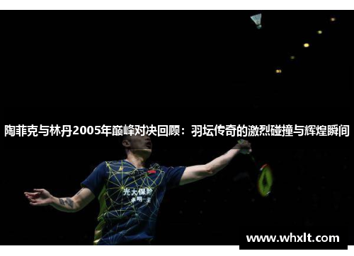 陶菲克与林丹2005年巅峰对决回顾：羽坛传奇的激烈碰撞与辉煌瞬间