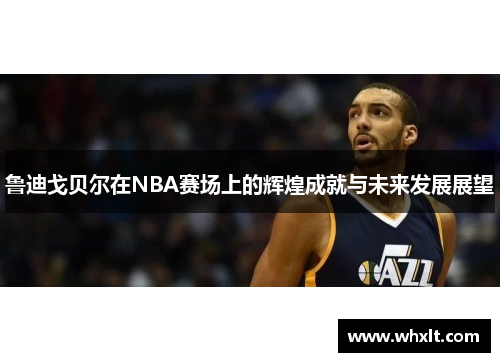 鲁迪戈贝尔在NBA赛场上的辉煌成就与未来发展展望