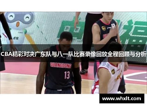 CBA精彩对决广东队与八一队比赛录像回放全程回顾与分析