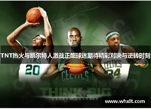TNT热火与凯尔特人激战正酣球迷期待精彩对决与逆转时刻