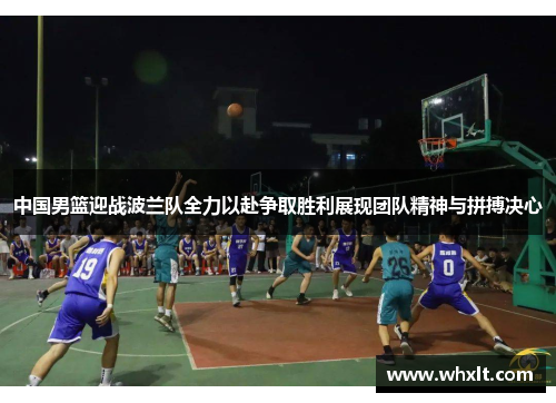中国男篮迎战波兰队全力以赴争取胜利展现团队精神与拼搏决心