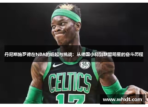 丹尼斯施罗德在NBA的崛起与挑战：从德国小将到联盟明星的奋斗历程