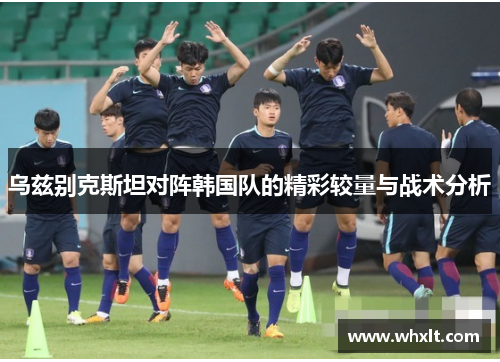 乌兹别克斯坦对阵韩国队的精彩较量与战术分析