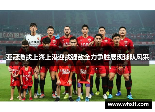 亚冠激战上海上港迎战强敌全力争胜展现球队风采