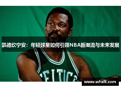凯德坎宁安：年轻球星如何引领NBA新潮流与未来发展