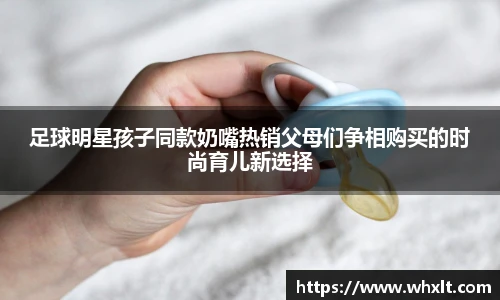 足球明星孩子同款奶嘴热销父母们争相购买的时尚育儿新选择